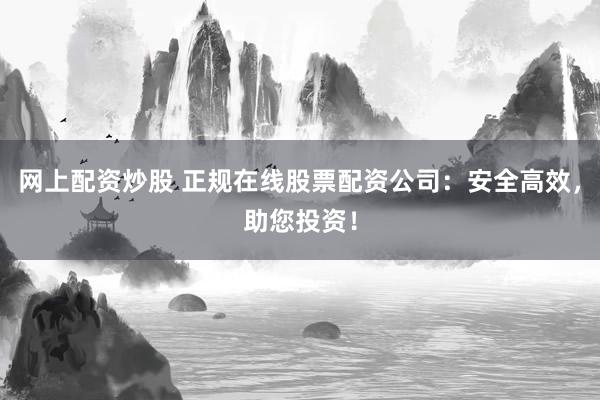 網(wǎng)上配資炒股 正規(guī)在線股票配資公司：安全高效，助您投資！