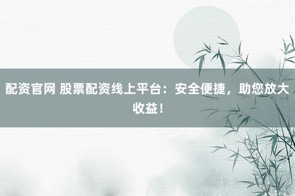 配資官網 股票配資線上平臺：安全便捷，助您放大收益！
