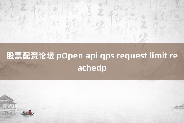 股票配資論壇 pOpen api qps request limit reachedp