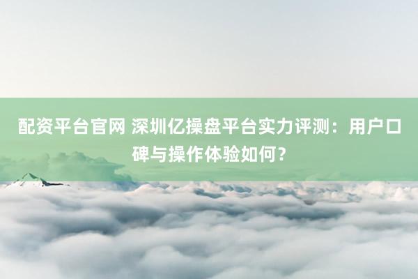 配資平臺官網 深圳億操盤平臺實力評測:用戶口碑與操作體驗如何?