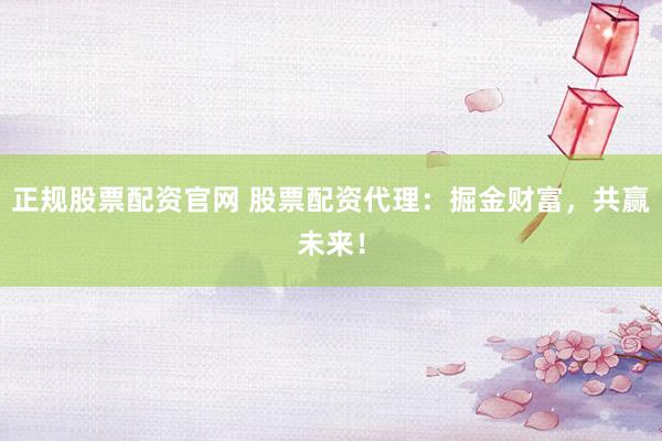 正規股票配資官網 股票配資代理：掘金財富，共贏未來！