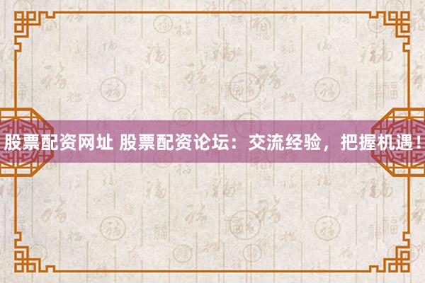 股票配資網址 股票配資論壇：交流經驗，把握機遇！