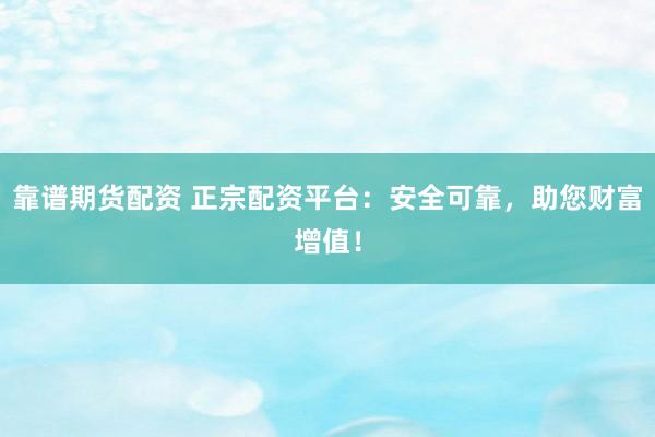 靠譜期貨配資 正宗配資平臺：安全可靠，助您財富增值！