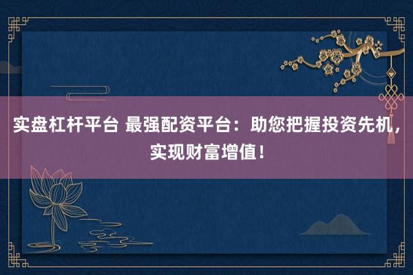實盤杠桿平臺 最強配資平臺：助您把握投資先機，實現財富增值！