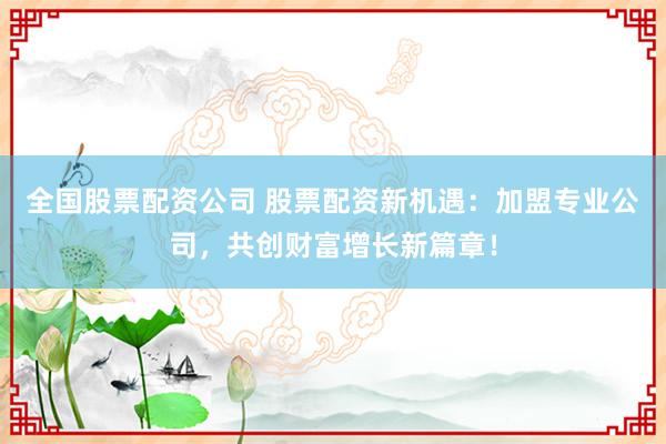 全國股票配資公司 股票配資新機遇:加盟專業(yè)公司,共創(chuàng)財富增長新篇章!