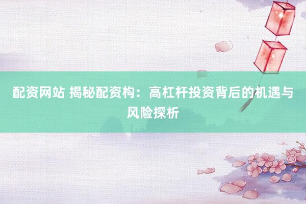 配資網站 揭秘配資構：高杠桿投資背后的機遇與風險探析