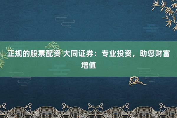 正規(guī)的股票配資 大同證券：專業(yè)投資，助您財富增值