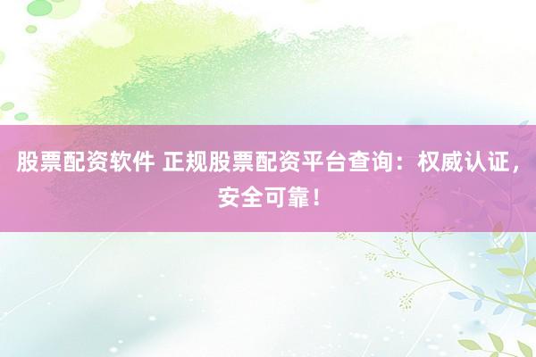 股票配資軟件 正規股票配資平臺查詢：權威認證，安全可靠！