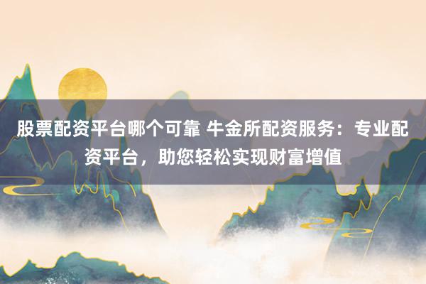 股票配資平臺哪個可靠 牛金所配資服務：專業配資平臺，助您輕松實現財富增值