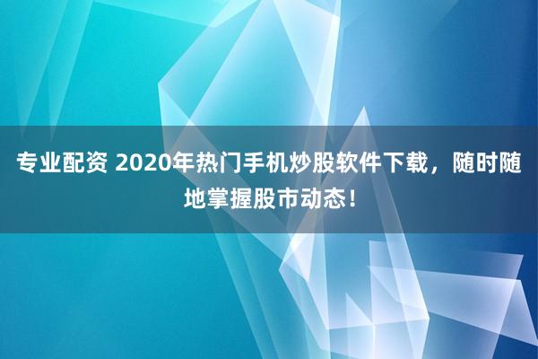 專業配資 2020年熱門手機炒股軟件下載，隨時隨地掌握股市動態！