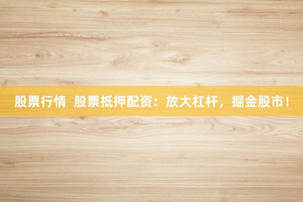 股票行情 股票抵押配資:放大杠桿,掘金股市!