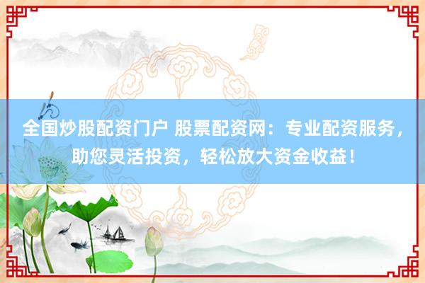 全國炒股配資門戶 股票配資網(wǎng)：專業(yè)配資服務，助您靈活投資，輕松放大資金收益！
