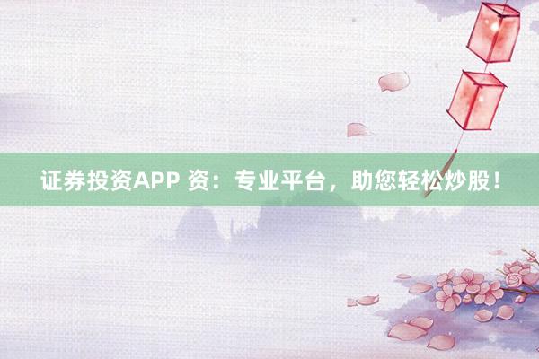 證券投資APP 資：專業平臺，助您輕松炒股！