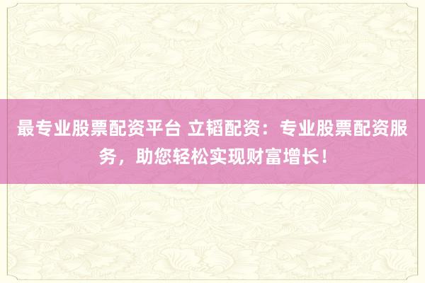 最專業股票配資平臺 立韜配資:專業股票配資服務,助您輕松實現財富增長!
