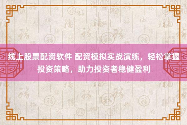 線上股票配資軟件 配資模擬實(shí)戰(zhàn)演練，輕松掌握投資策略，助力投資者穩(wěn)健盈利