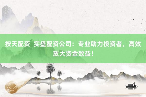 按天配資 實盤配資公司:專業(yè)助力投資者,高效放大資金效益!
