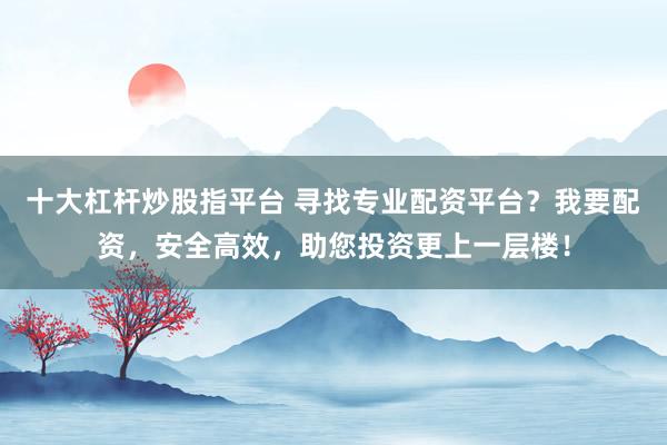 十大杠桿炒股指平臺 尋找專業配資平臺？我要配資，安全高效，助您投資更上一層樓！