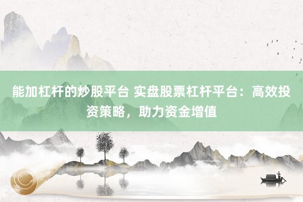 能加杠桿的炒股平臺 實盤股票杠桿平臺:高效投資策略,助力資金增值