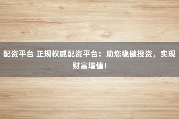 配資平臺 正規權威配資平臺：助您穩健投資，實現財富增值！