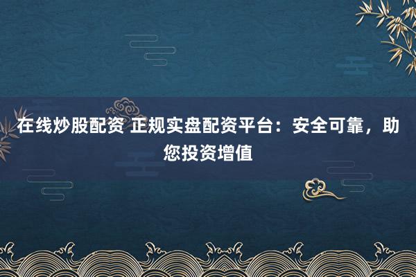 在線炒股配資 正規(guī)實(shí)盤配資平臺:安全可靠,助您投資增值