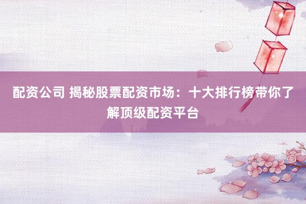 配資公司 揭秘股票配資市場(chǎng)：十大排行榜帶你了解頂級(jí)配資平臺(tái)