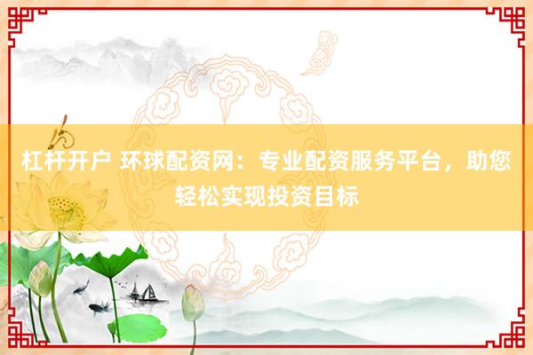 杠桿開戶 環球配資網:專業配資服務平臺,助您輕松實現投資目標