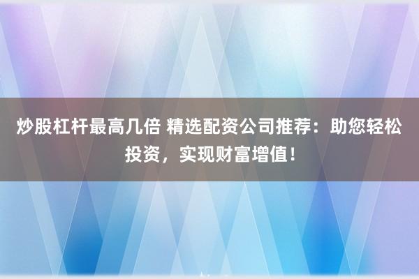 炒股杠桿最高幾倍 精選配資公司推薦：助您輕松投資，實現財富增值！