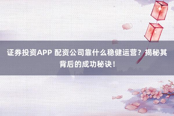 證券投資APP 配資公司靠什么穩健運營？揭秘其背后的成功秘訣！