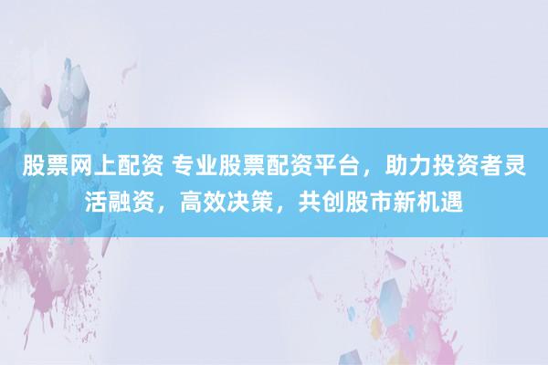 股票網(wǎng)上配資 專業(yè)股票配資平臺(tái)，助力投資者靈活融資，高效決策，共創(chuàng)股市新機(jī)遇