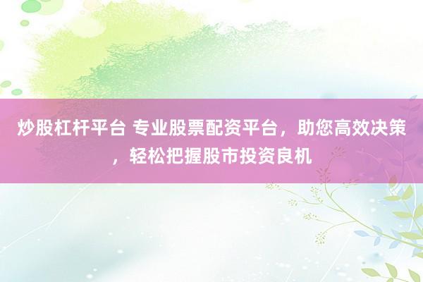 炒股杠桿平臺 專業(yè)股票配資平臺，助您高效決策，輕松把握股市投資良機(jī)
