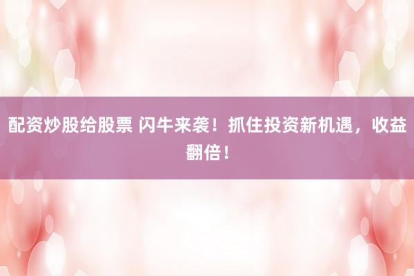 配資炒股給股票 閃牛來(lái)襲！抓住投資新機(jī)遇，收益翻倍！