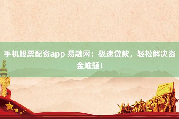 手機股票配資app 易融網：極速貸款，輕松解決資金難題！