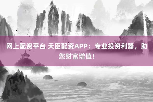 網上配資平臺 天臣配資APP：專業投資利器，助您財富增值！