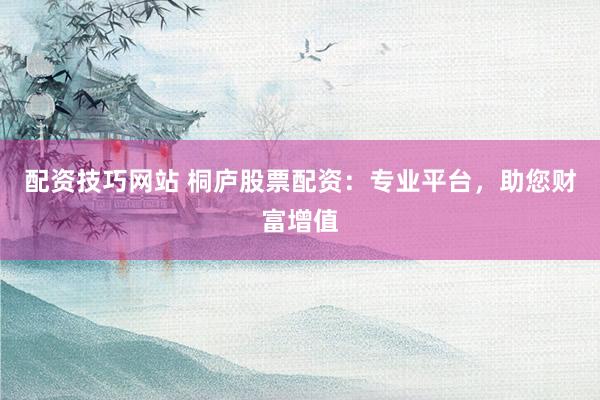 配資技巧網站 桐廬股票配資：專業平臺，助您財富增值