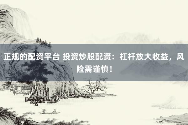 正規(guī)的配資平臺 投資炒股配資：杠桿放大收益，風險需謹慎！