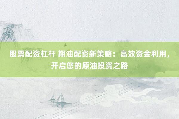 股票配資杠桿 期油配資新策略：高效資金利用，開啟您的原油投資之路
