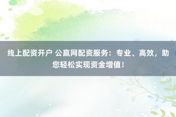 線上配資開戶 公贏網配資服務：專業、高效，助您輕松實現資金增值！