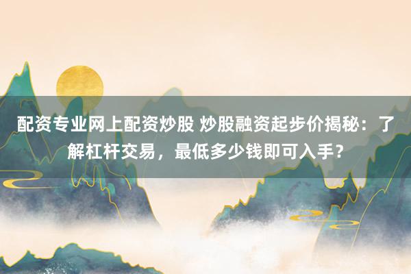 配資專業網上配資炒股 炒股融資起步價揭秘：了解杠桿交易，最低多少錢即可入手？