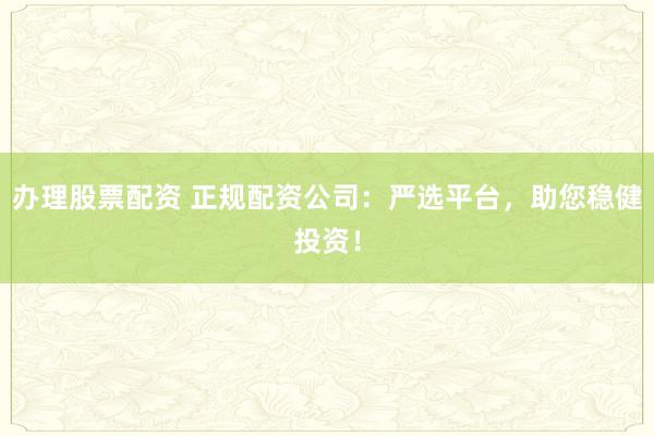辦理股票配資 正規(guī)配資公司：嚴(yán)選平臺(tái)，助您穩(wěn)健投資！