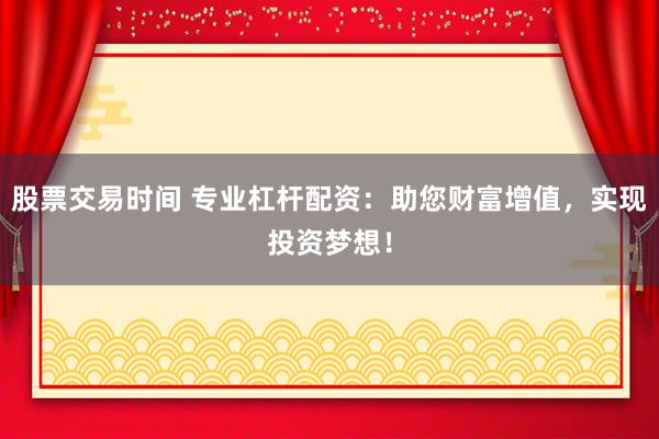 股票交易時間 專業杠桿配資：助您財富增值，實現投資夢想！