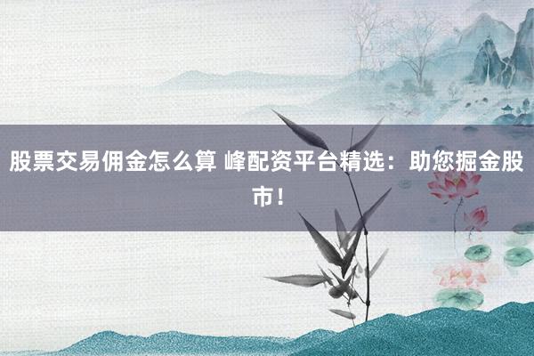 股票交易傭金怎么算 峰配資平臺精選：助您掘金股市！