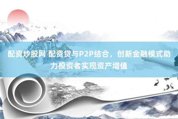 配資炒股網 配資貸與P2P結合，創新金融模式助力投資者實現資產增值