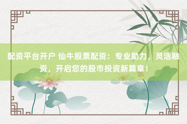 配資平臺開戶 仙牛股票配資：專業(yè)助力，靈活融資，開啟您的股市投資新篇章！