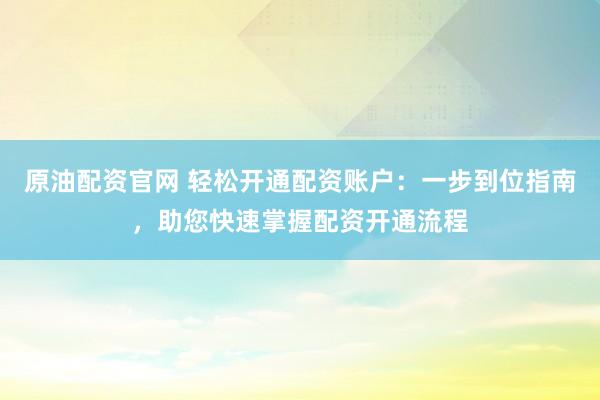 原油配資官網 輕松開通配資賬戶:一步到位指南,助您快速掌握配資開通流程