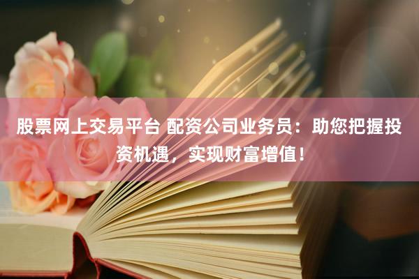 股票網(wǎng)上交易平臺(tái) 配資公司業(yè)務(wù)員:助您把握投資機(jī)遇,實(shí)現(xiàn)財(cái)富增值!