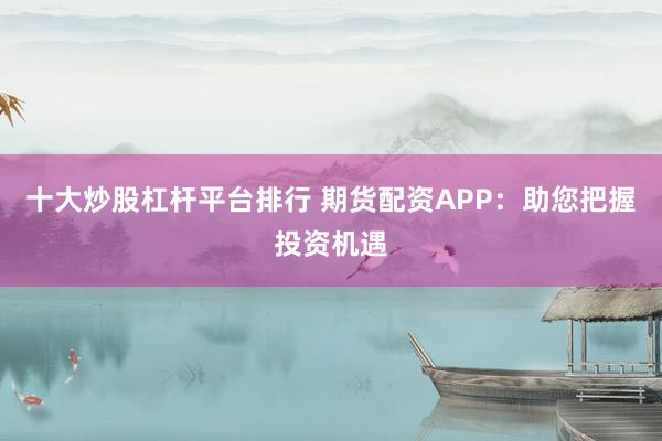 十大炒股杠桿平臺排行 期貨配資APP:助您把握投資機遇