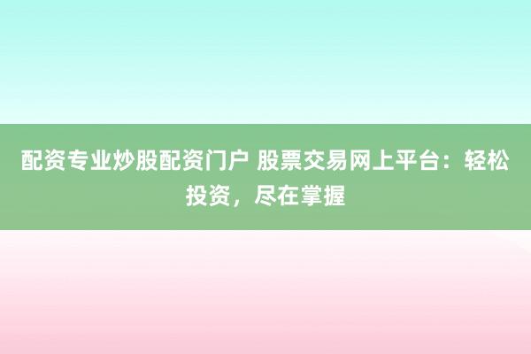 配資專業(yè)炒股配資門戶 股票交易網(wǎng)上平臺：輕松投資，盡在掌握