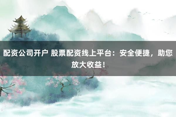 配資公司開戶 股票配資線上平臺：安全便捷，助您放大收益！