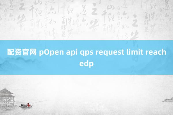 配資官網(wǎng) pOpen api qps request limit reachedp