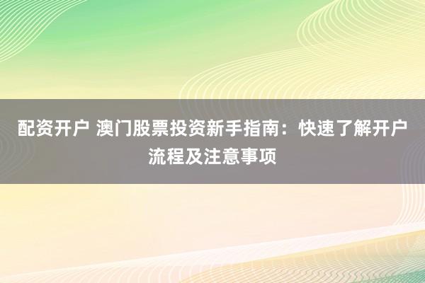 配資開戶 澳門股票投資新手指南：快速了解開戶流程及注意事項(xiàng)